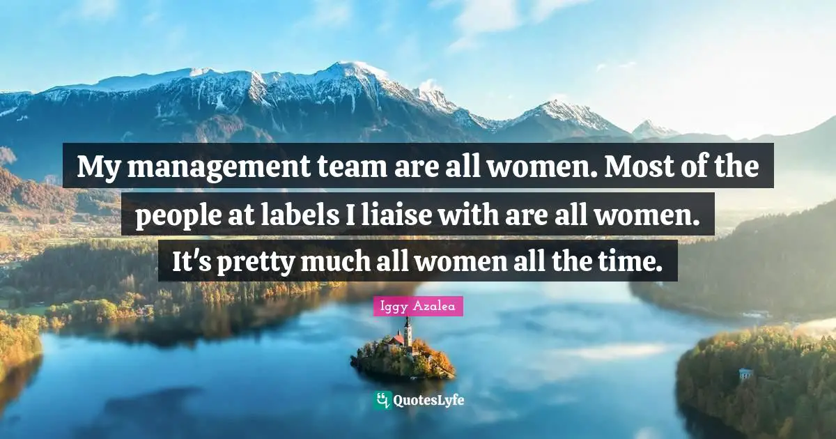 My management team are all women. Most of the people at labels I liaise with are all women. It's pretty much all women all the time.