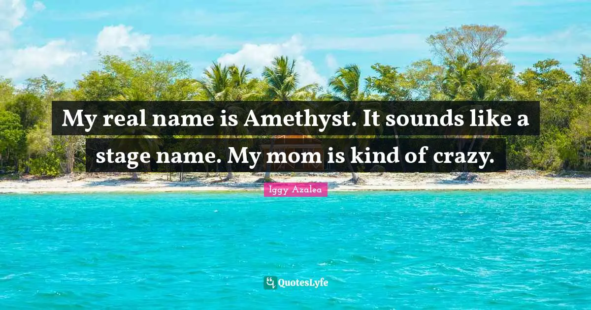 My real name is Amethyst. It sounds like a stage name. My mom is kind of crazy.