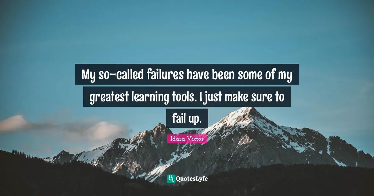 My so-called failures have been some of my greatest learning tools. I just make sure to fail up.
