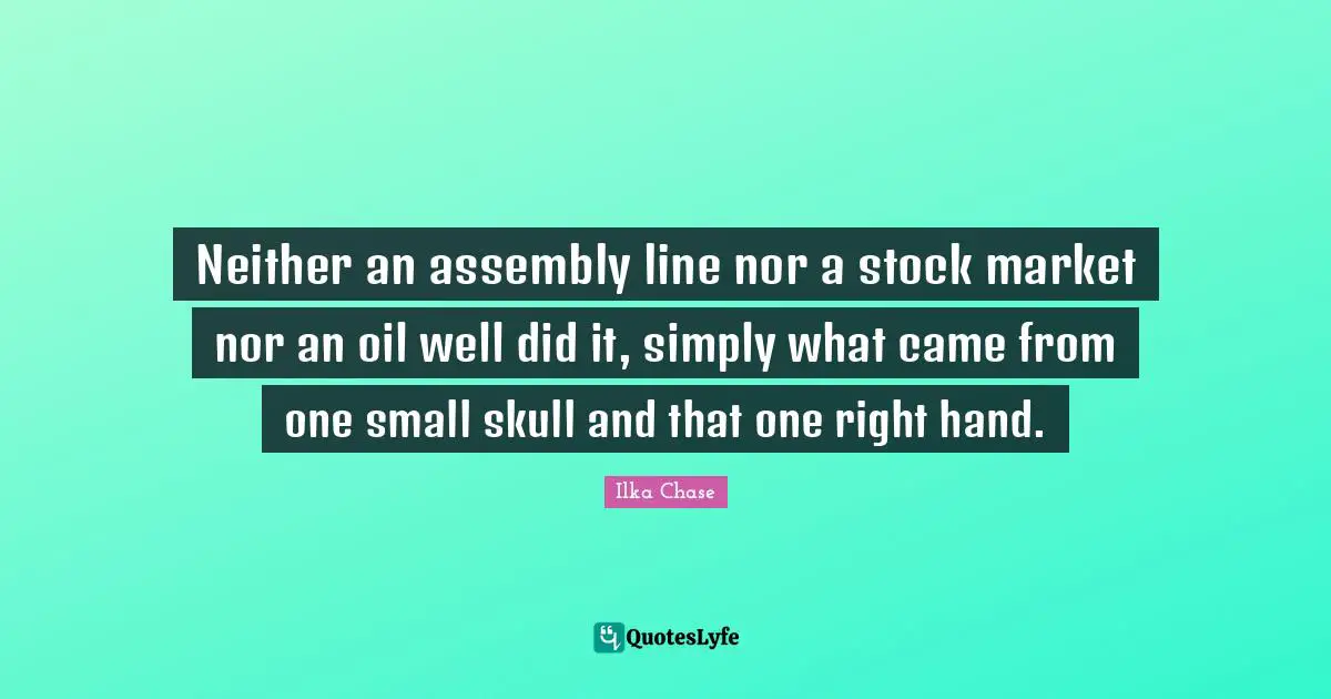 Neither an assembly line nor a stock market nor an oil well did it, simply what came from one small skull and that one right hand.