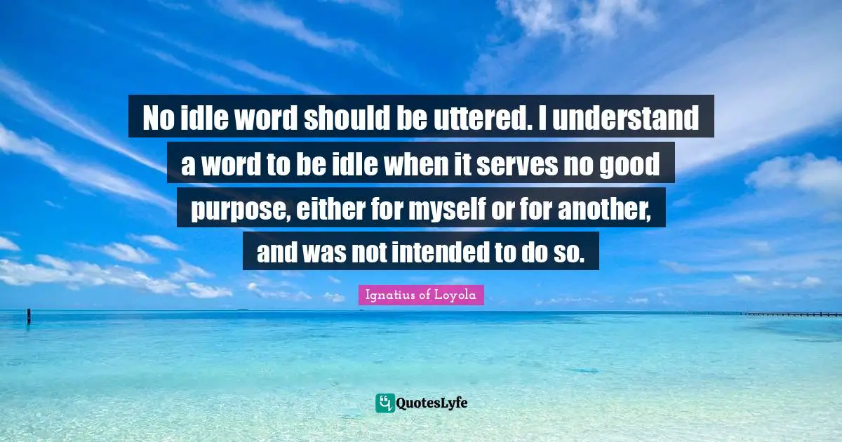 Idle Quotes: "No idle word should be uttered. I understand a word to be idle when it serves no good purpose, either for myself or for another, and was not intended to do so."