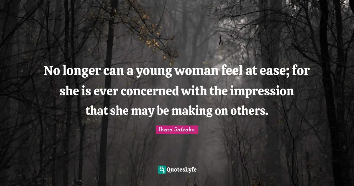 Ihara Saikaku Quotes: "No longer can a young woman feel at ease; for she is ever concerned with the impression that she may be making on others."