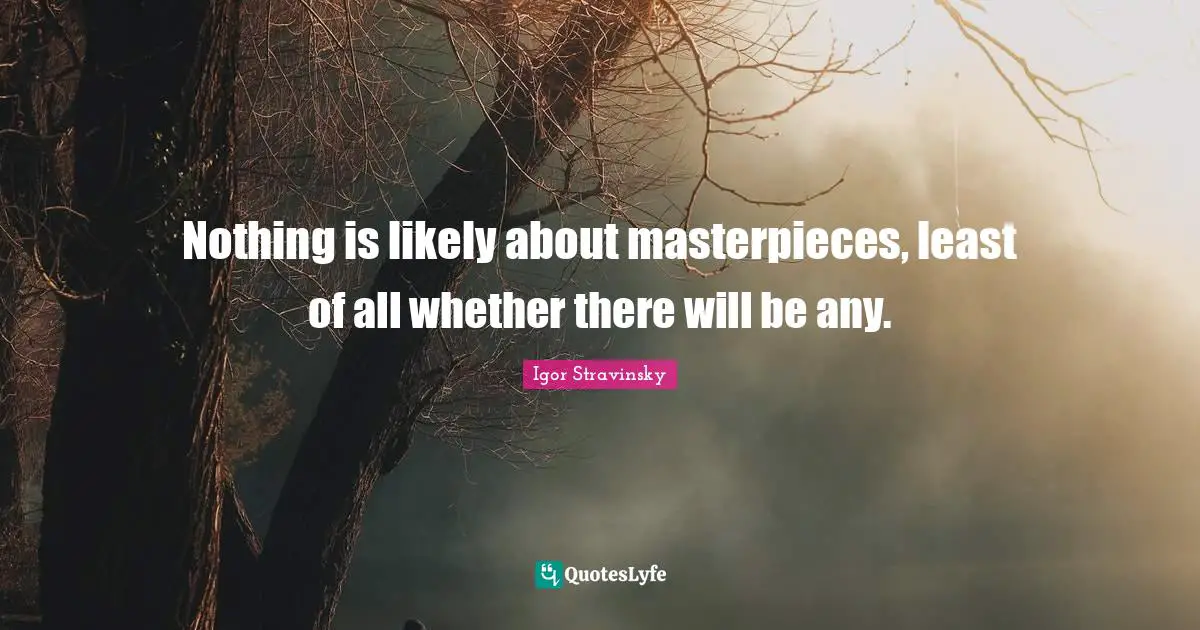 Nothing is likely about masterpieces, least of all whether there will be any.