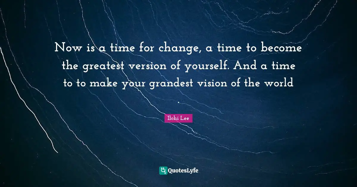 Now is a time for change, a time to become the greatest version of yourself. And a time to to make your grandest vision of the world .