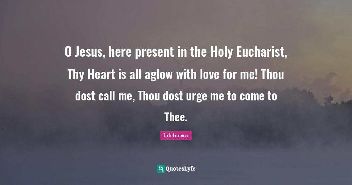 O Jesus, here present in the Holy Eucharist, Thy Heart is all aglow with love for me! Thou dost call me, Thou dost urge me to come to Thee.