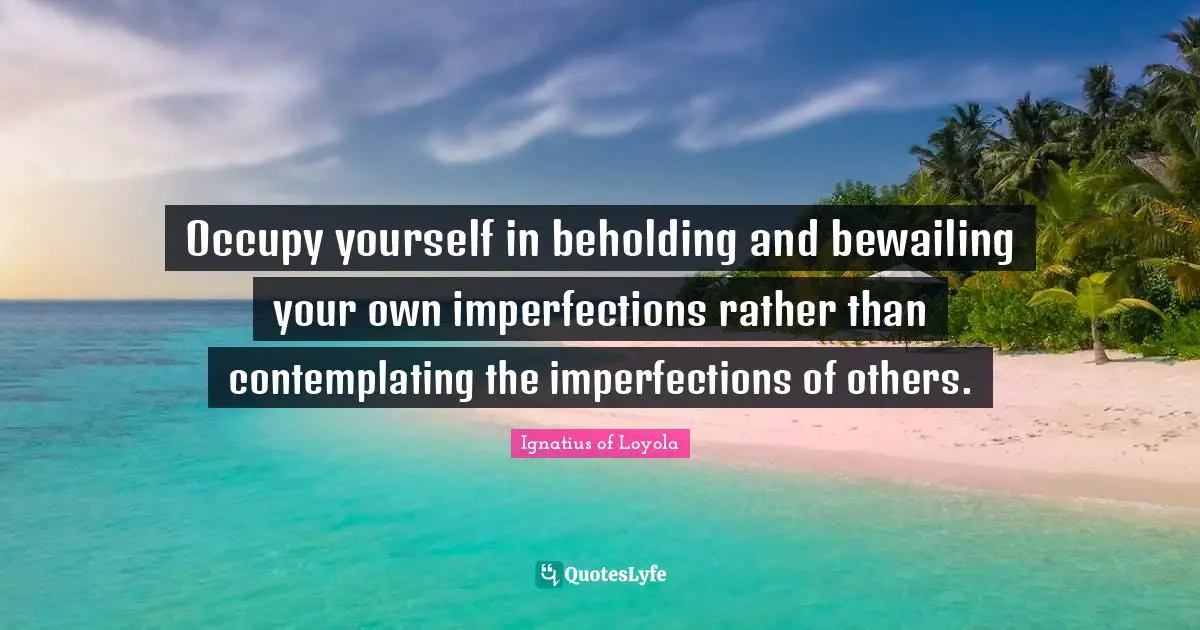 Occupy yourself in beholding and bewailing your own imperfections rather than contemplating the imperfections of others.