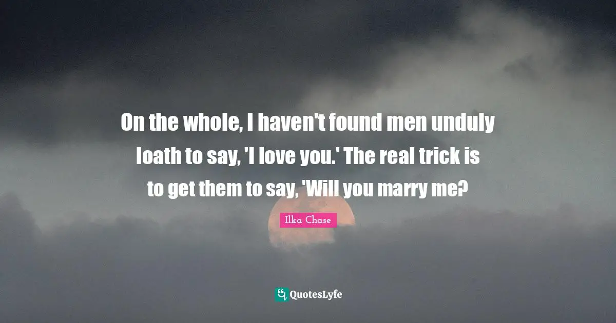 On the whole, I haven't found men unduly loath to say, 'I love you.' The real trick is to get them to say, 'Will you marry me?