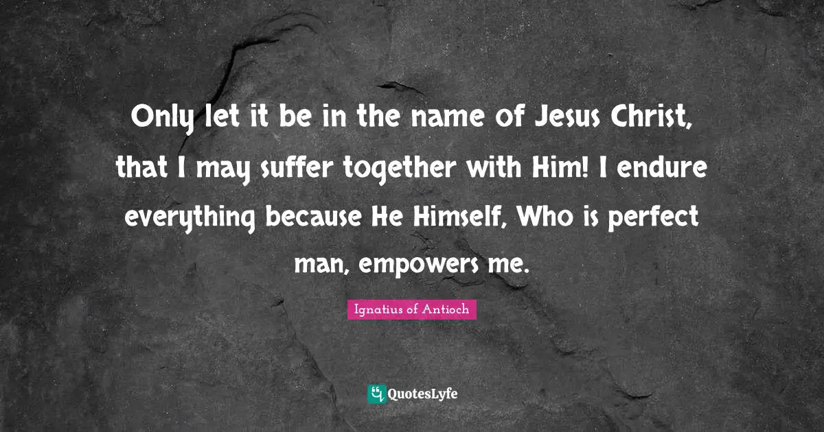 Only let it be in the name of Jesus Christ, that I may suffer together with Him! I endure everything because He Himself, Who is perfect man, empowers me.