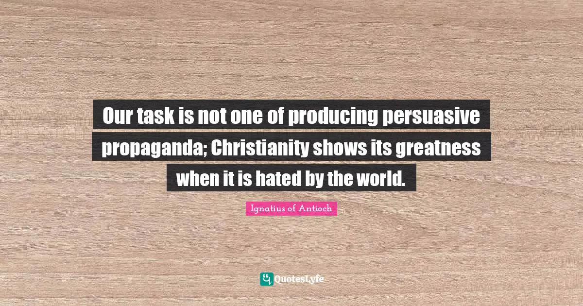 Our task is not one of producing persuasive propaganda; Christianity shows its greatness when it is hated by the world.
