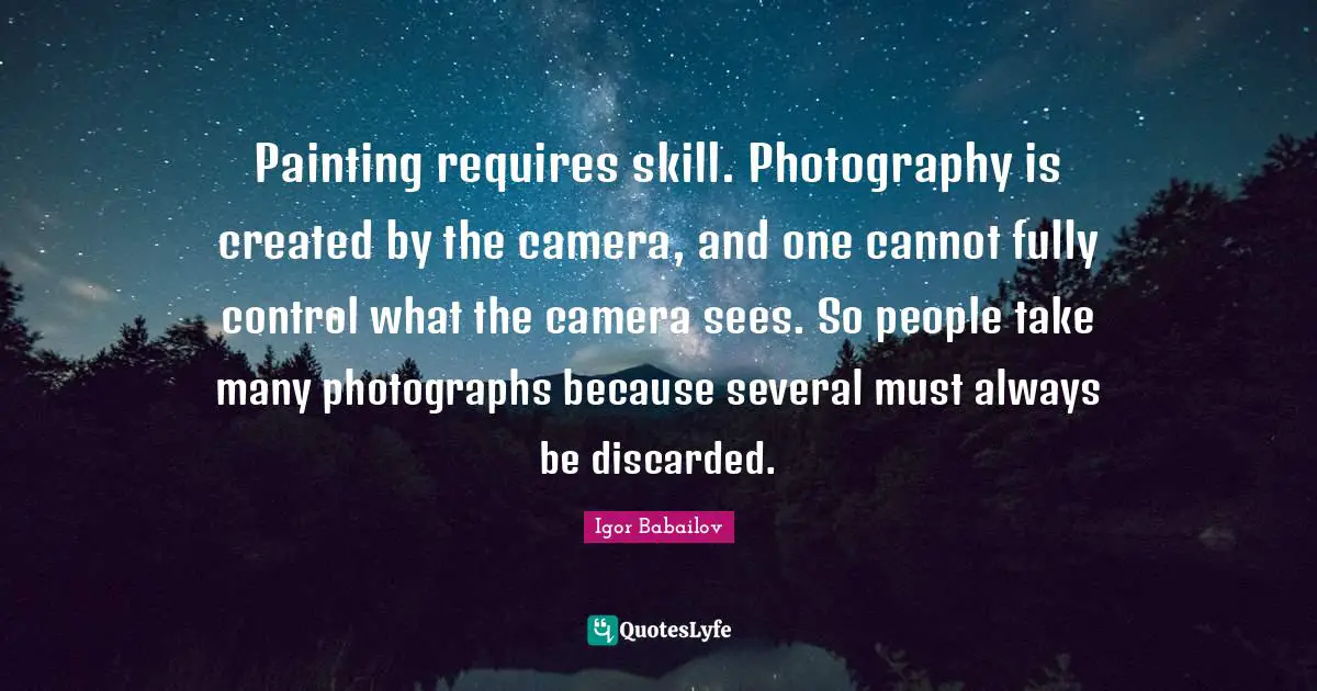 Painting requires skill. Photography is created by the camera, and one cannot fully control what the camera sees. So people take many photographs because several must always be discarded.