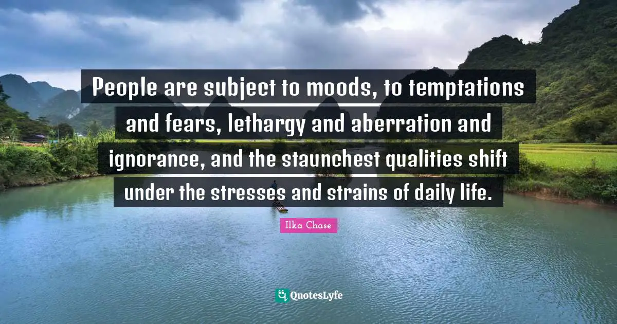 People are subject to moods, to temptations and fears, lethargy and aberration and ignorance, and the staunchest qualities shift under the stresses and strains of daily life.