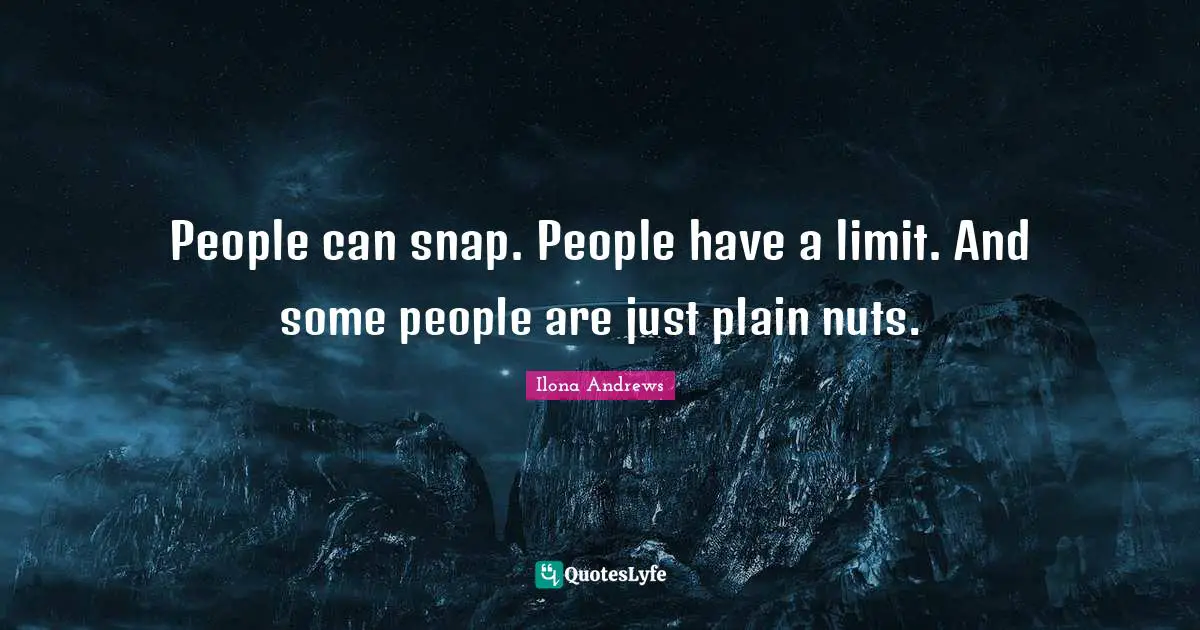 People can snap. People have a limit. And some people are just plain nuts.