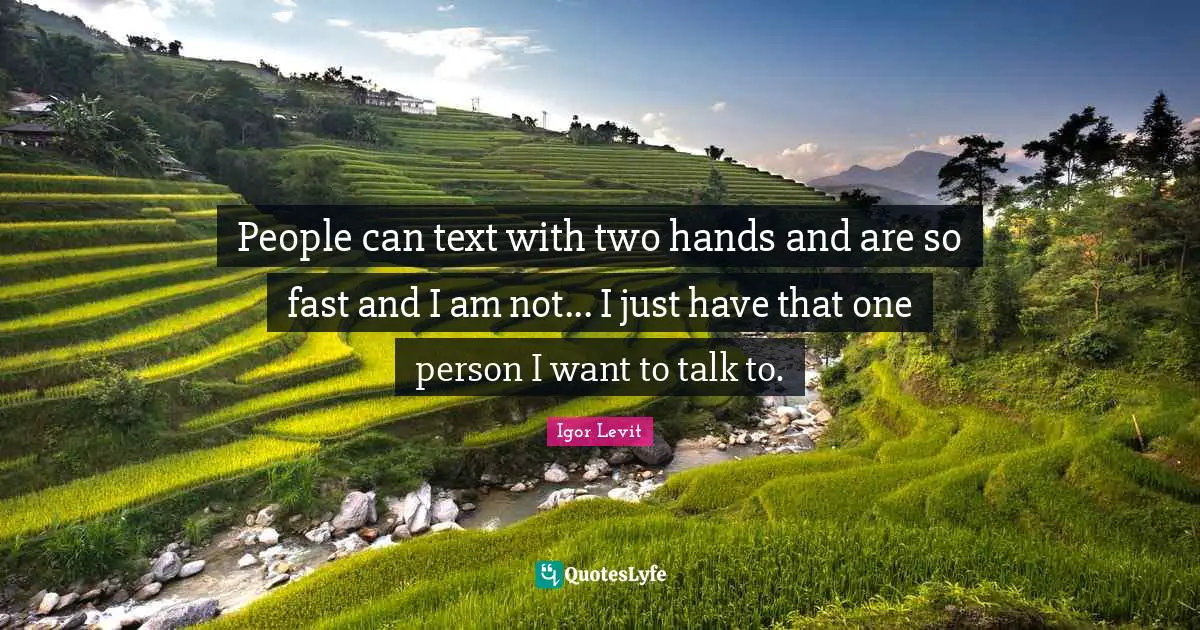 People can text with two hands and are so fast and I am not... I just have that one person I want to talk to.