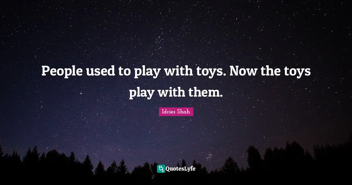People used to play with toys. Now the toys play with them.