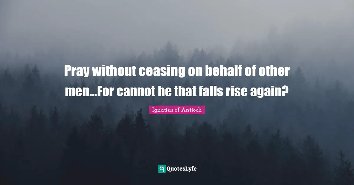 Behalf Quotes: "Pray without ceasing on behalf of other men...For cannot he that falls rise again?"
