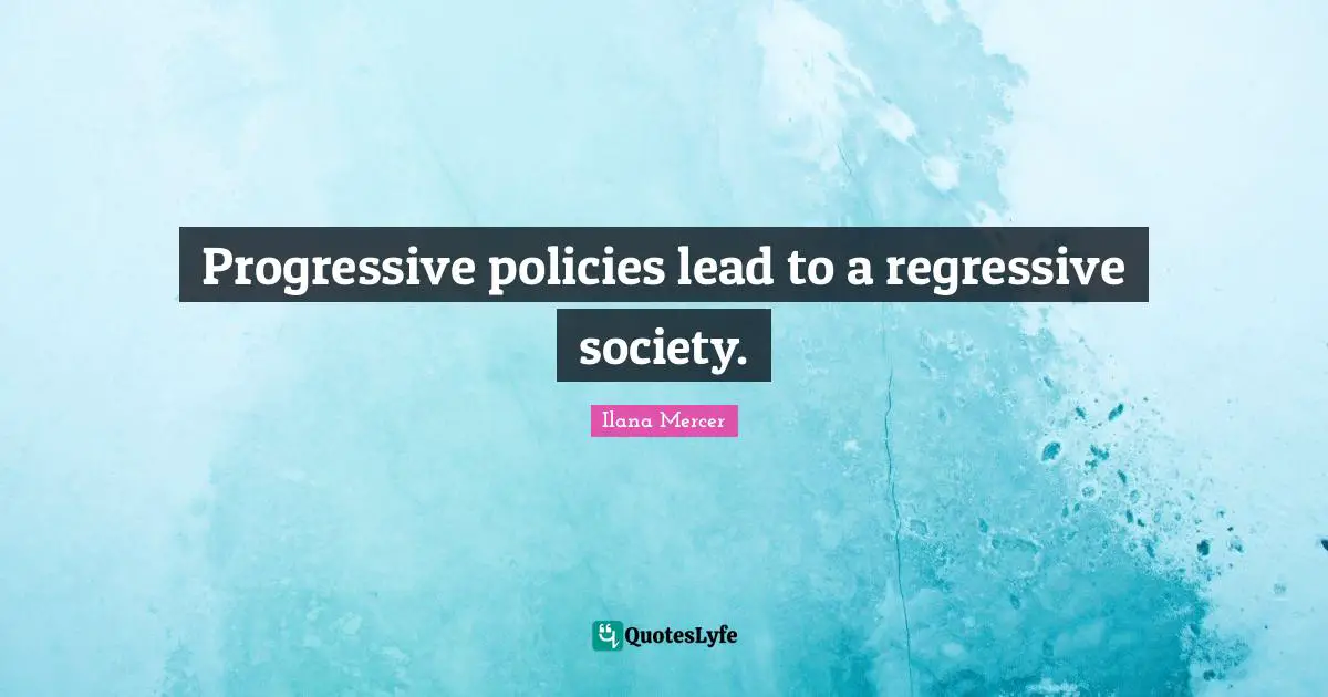 Ilana Mercer Quotes: "Progressive policies lead to a regressive society."