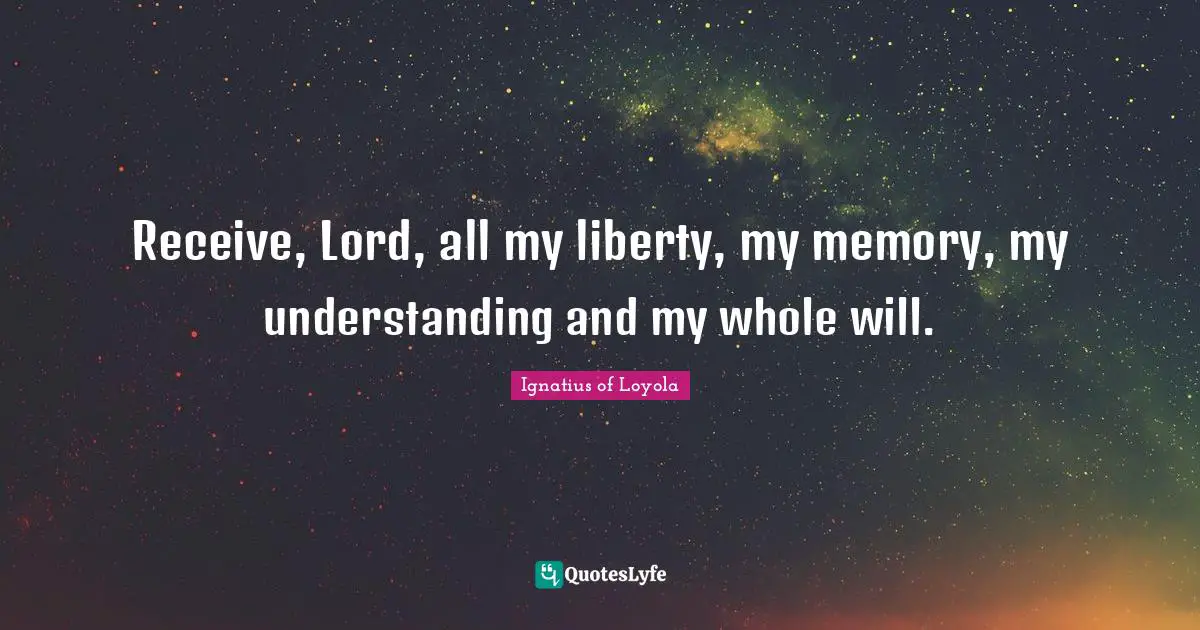 Receive, Lord, all my liberty, my memory, my understanding and my whole will.
