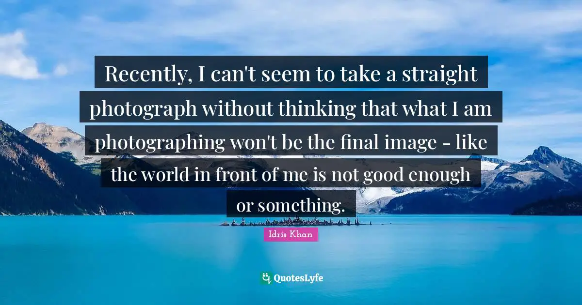 Not Good Enough Quotes: "Recently, I can't seem to take a straight photograph without thinking that what I am photographing won't be the final image - like the world in front of me is not good enough or something."