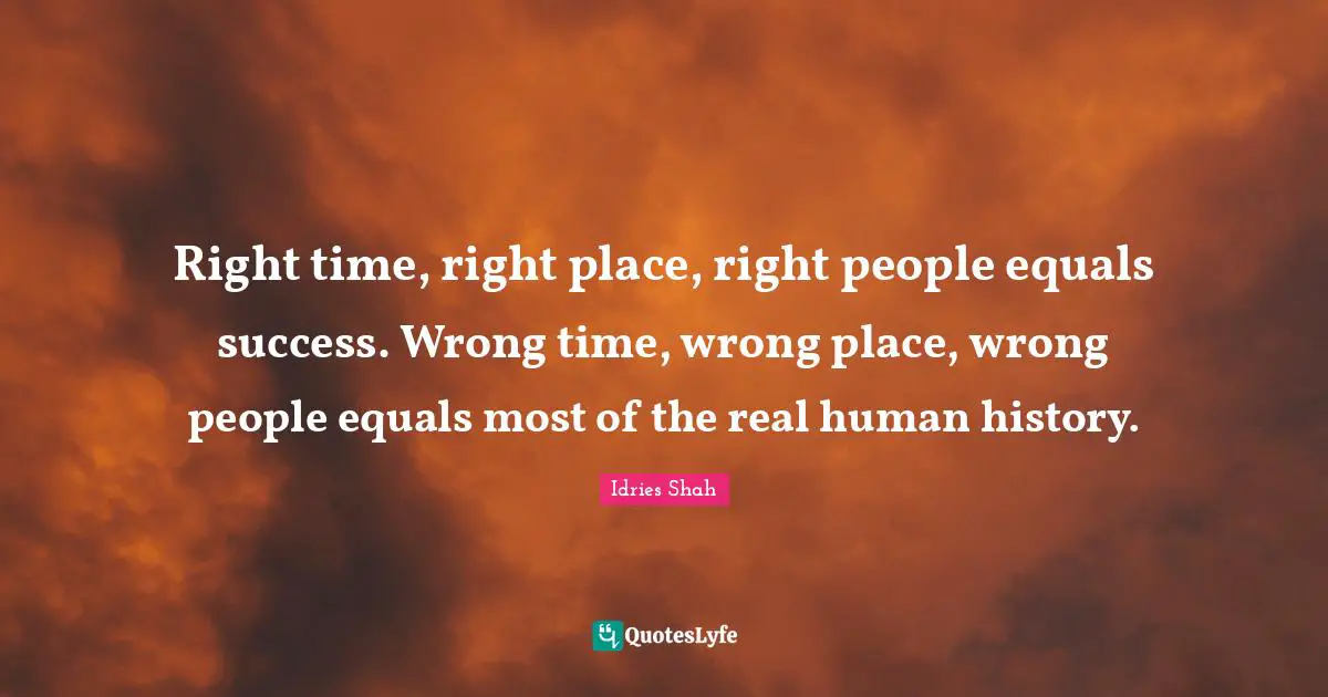 Idries Shah Quotes: "Right time, right place, right people equals success. Wrong time, wrong place, wrong people equals most of the real human history."
