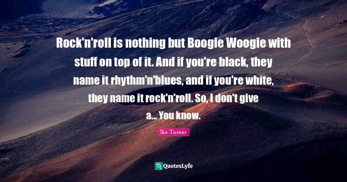 Boogie Quotes: "Rock'n'roll is nothing but Boogie Woogie with stuff on top of it. And if you're black, they name it rhythm'n'blues, and if you're white, they name it rock'n'roll. So, I don't give a... You know."