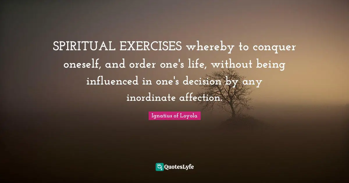 SPIRITUAL EXERCISES whereby to conquer oneself, and order one's life, without being influenced in one's decision by any inordinate affection.