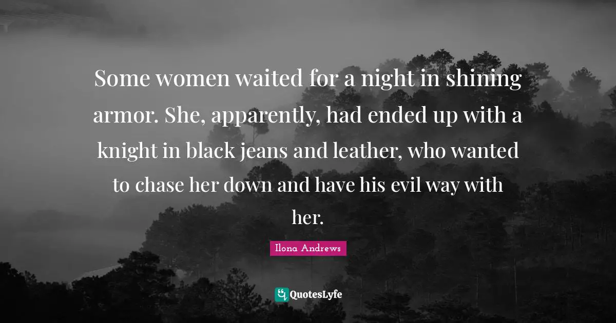 Some women waited for a night in shining armor. She, apparently, had ended up with a knight in black jeans and leather, who wanted to chase her down and have his evil way with her.