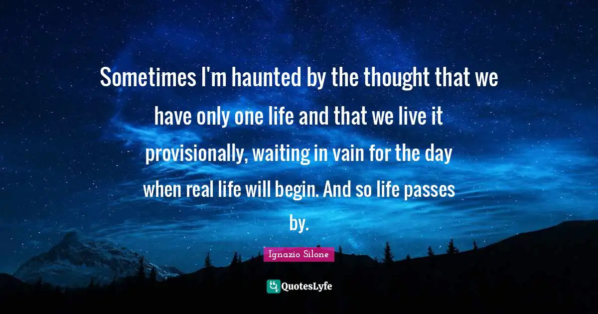 Sometimes I'm haunted by the thought that we have only one life and that we live it provisionally, waiting in vain for the day when real life will begin. And so life passes by.