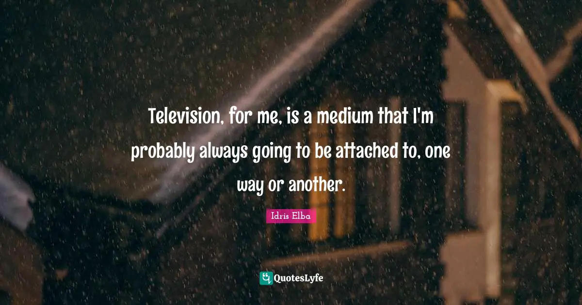 Television, for me, is a medium that I'm probably always going to be attached to, one way or another.