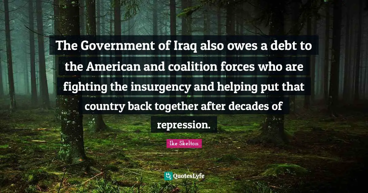 Ike Skelton Quotes: "The Government of Iraq also owes a debt to the American and coalition forces who are fighting the insurgency and helping put that country back together after decades of repression."