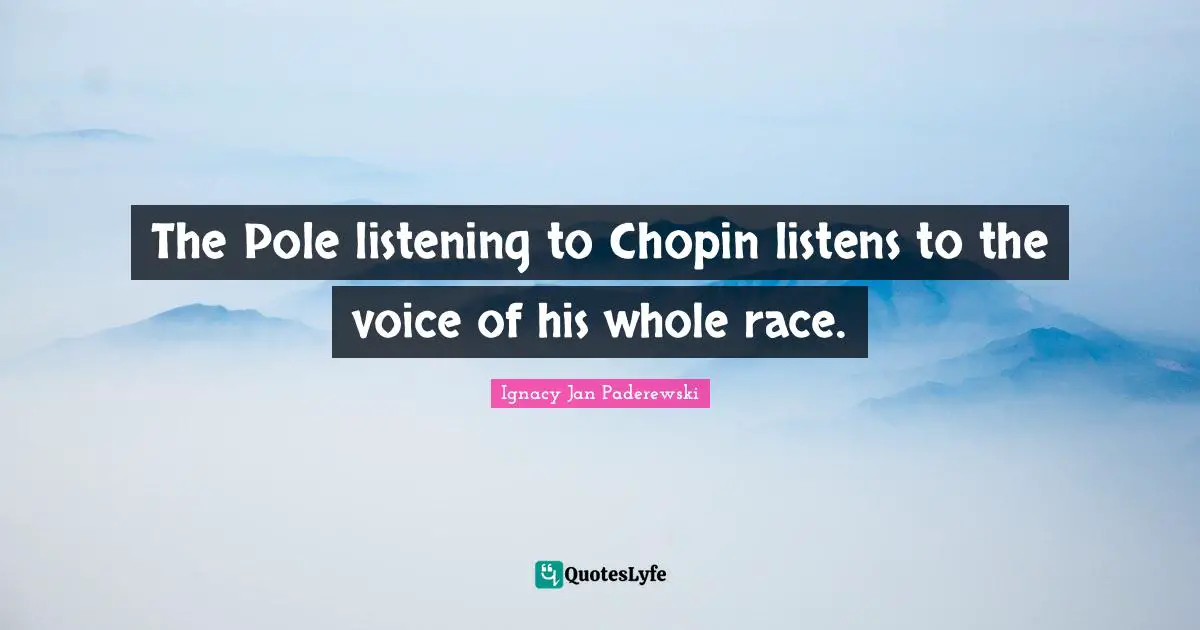The Pole listening to Chopin listens to the voice of his whole race.
