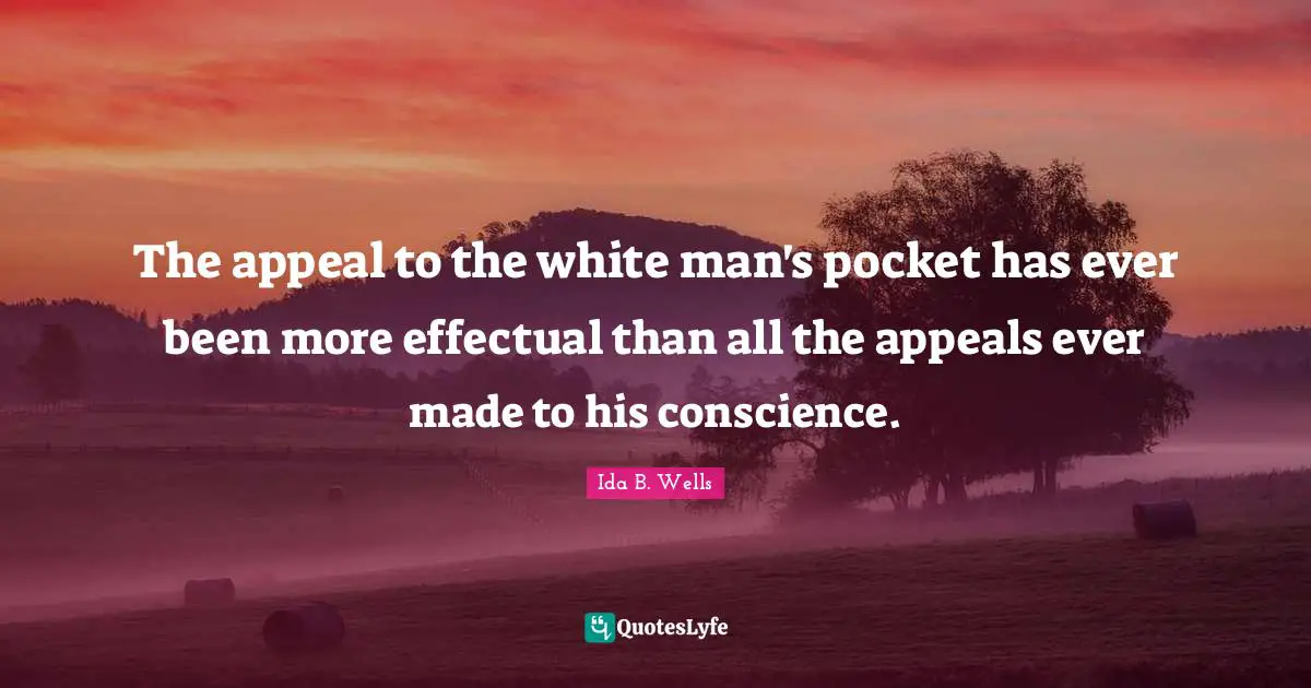 White Quotes: "The appeal to the white man's pocket has ever been more effectual than all the appeals ever made to his conscience."