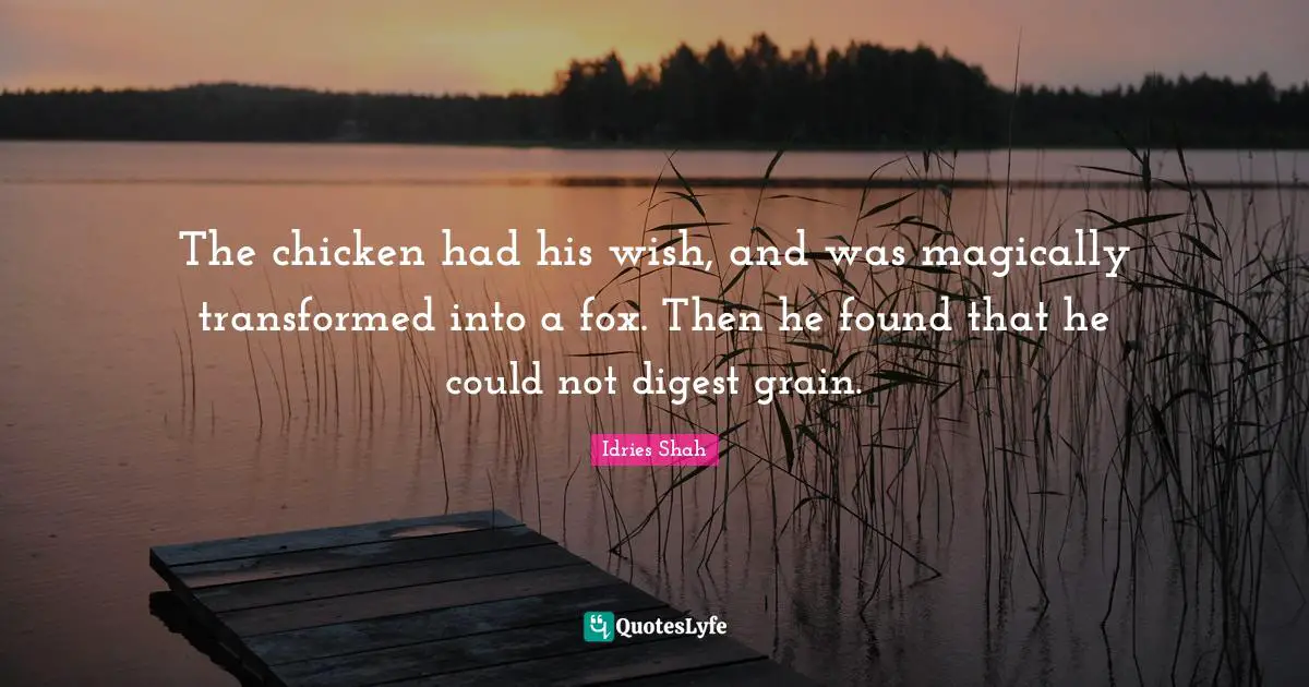 Idries Shah Quotes: "The chicken had his wish, and was magically transformed into a fox. Then he found that he could not digest grain."