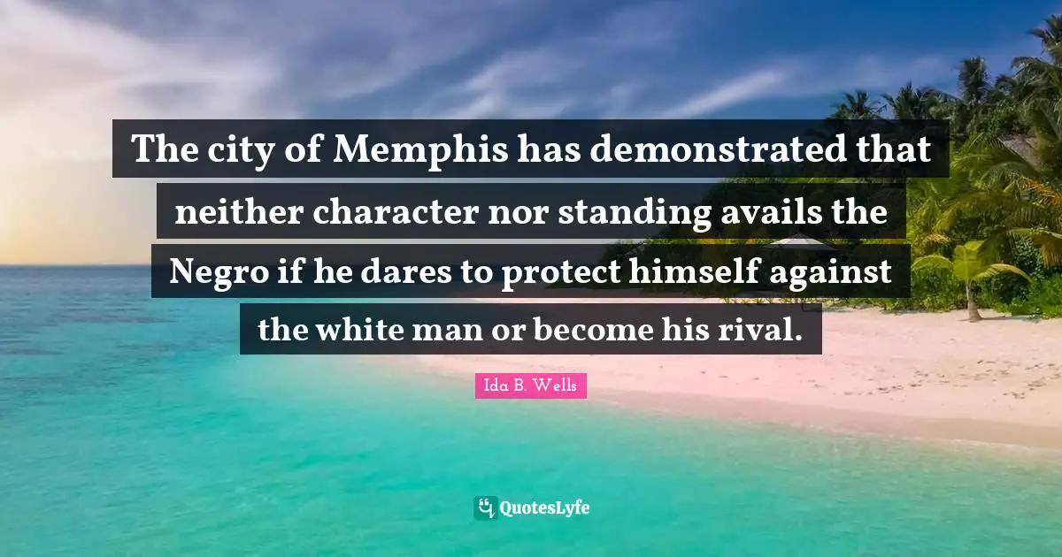 White Man Quotes: "The city of Memphis has demonstrated that neither character nor standing avails the Negro if he dares to protect himself against the white man or become his rival."