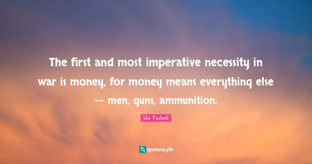The first and most imperative necessity in war is money, for money means everything else -- men, guns, ammunition.