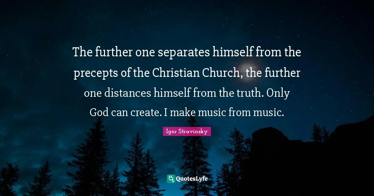 The further one separates himself from the precepts of the Christian Church, the further one distances himself from the truth. Only God can create. I make music from music.