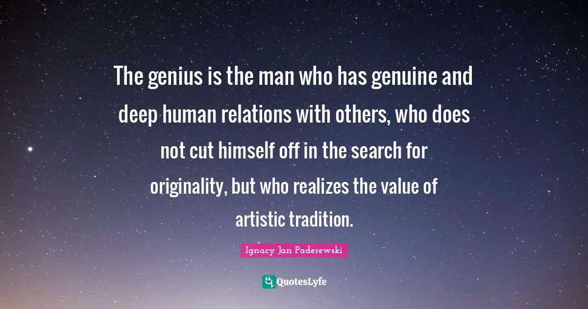 The genius is the man who has genuine and deep human relations with others, who does not cut himself off in the search for originality, but who realizes the value of artistic tradition.