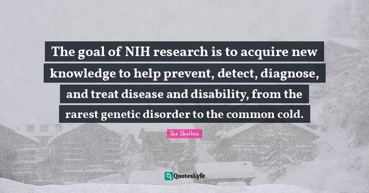 Ike Skelton Quotes: "The goal of NIH research is to acquire new knowledge to help prevent, detect, diagnose, and treat disease and disability, from the rarest genetic disorder to the common cold."