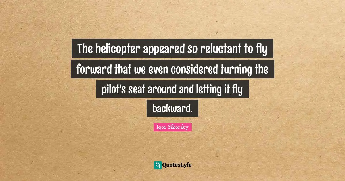 Igor Sikorsky Quotes: The helicopter appeared so reluctant to fly forward that we even considered turning the pilot's seat around and letting it fly backward.