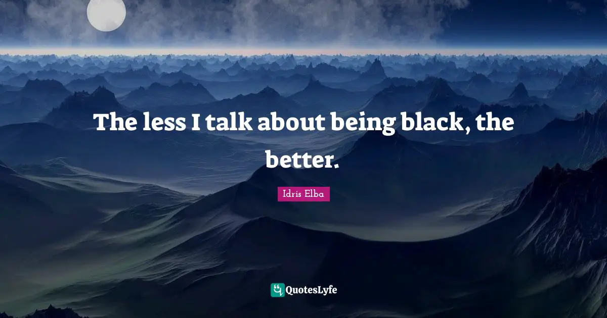 The less I talk about being black, the better.