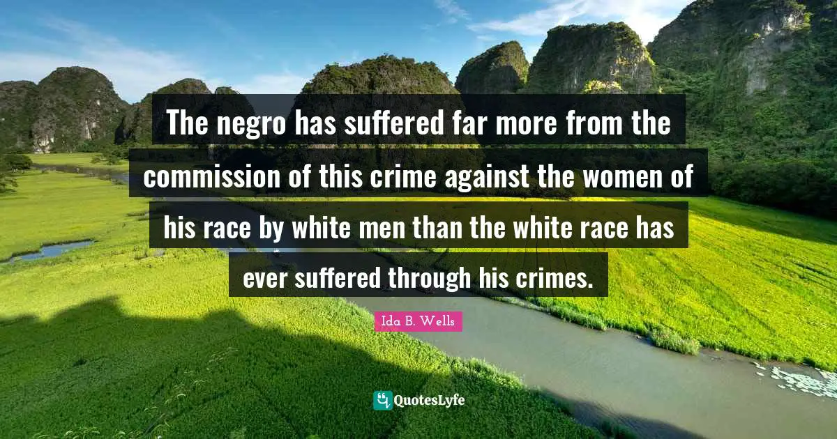 The negro has suffered far more from the commission of this crime against the women of his race by white men than the white race has ever suffered through his crimes.