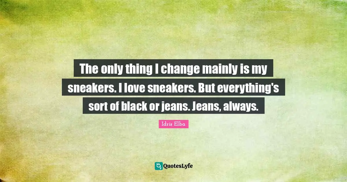 The only thing I change mainly is my sneakers. I love sneakers. But everything's sort of black or jeans. Jeans, always.