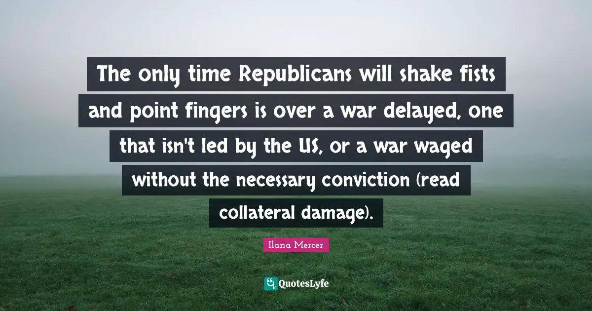 The only time Republicans will shake fists and point fingers is over a war delayed, one that isn't led by the US, or a war waged without the necessary conviction (read collateral damage).