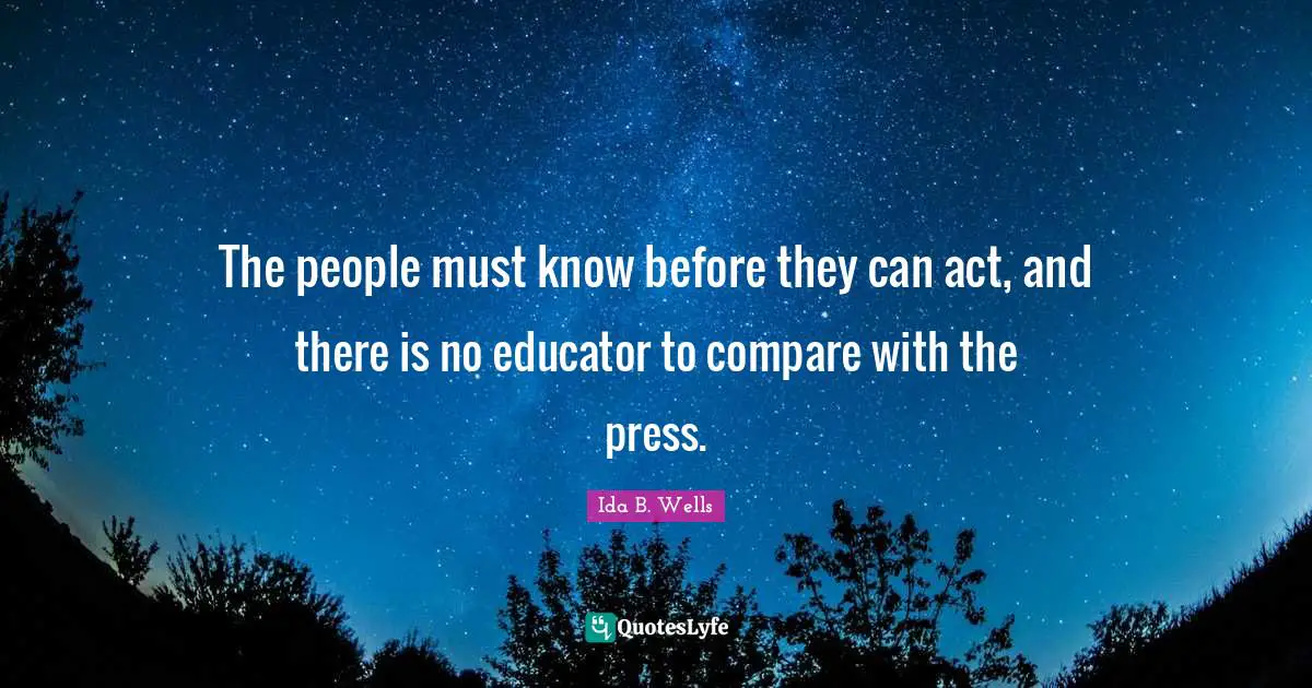 The people must know before they can act, and there is no educator to compare with the press.