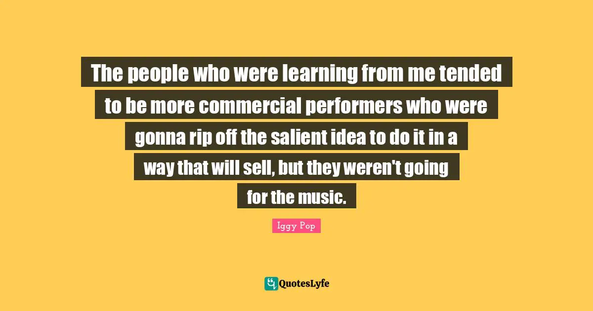 The people who were learning from me tended to be more commercial performers who were gonna rip off the salient idea to do it in a way that will sell, but they weren't going for the music.
