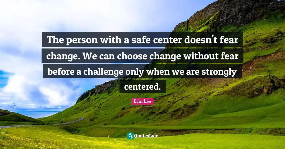 The person with a safe center doesn't fear change. We can choose change without fear before a challenge only when we are strongly centered.