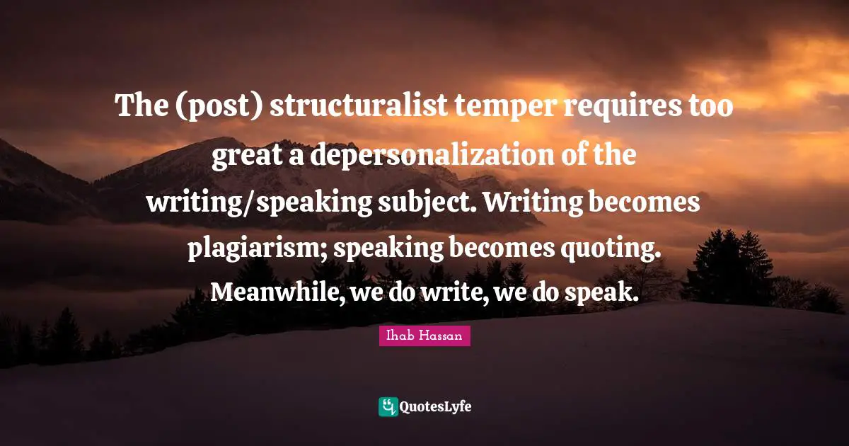 Quoting Quotes: "The (post) structuralist temper requires too great a depersonalization of the writing/speaking subject. Writing becomes plagiarism; speaking becomes quoting. Meanwhile, we do write, we do speak."