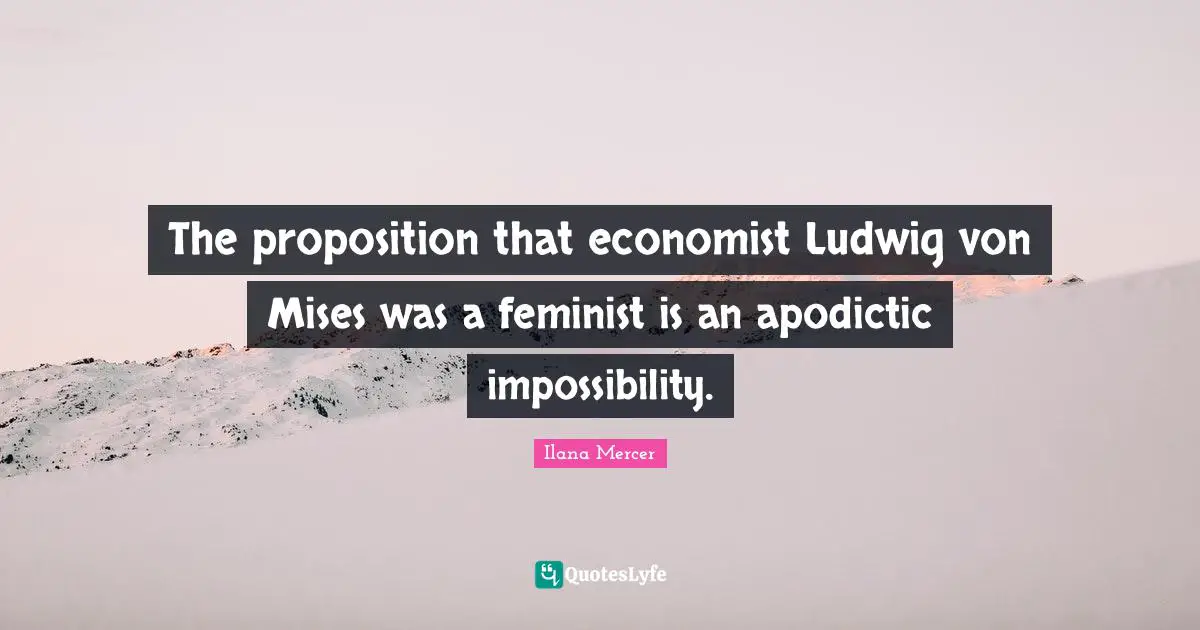 The proposition that economist Ludwig von Mises was a feminist is an apodictic impossibility.