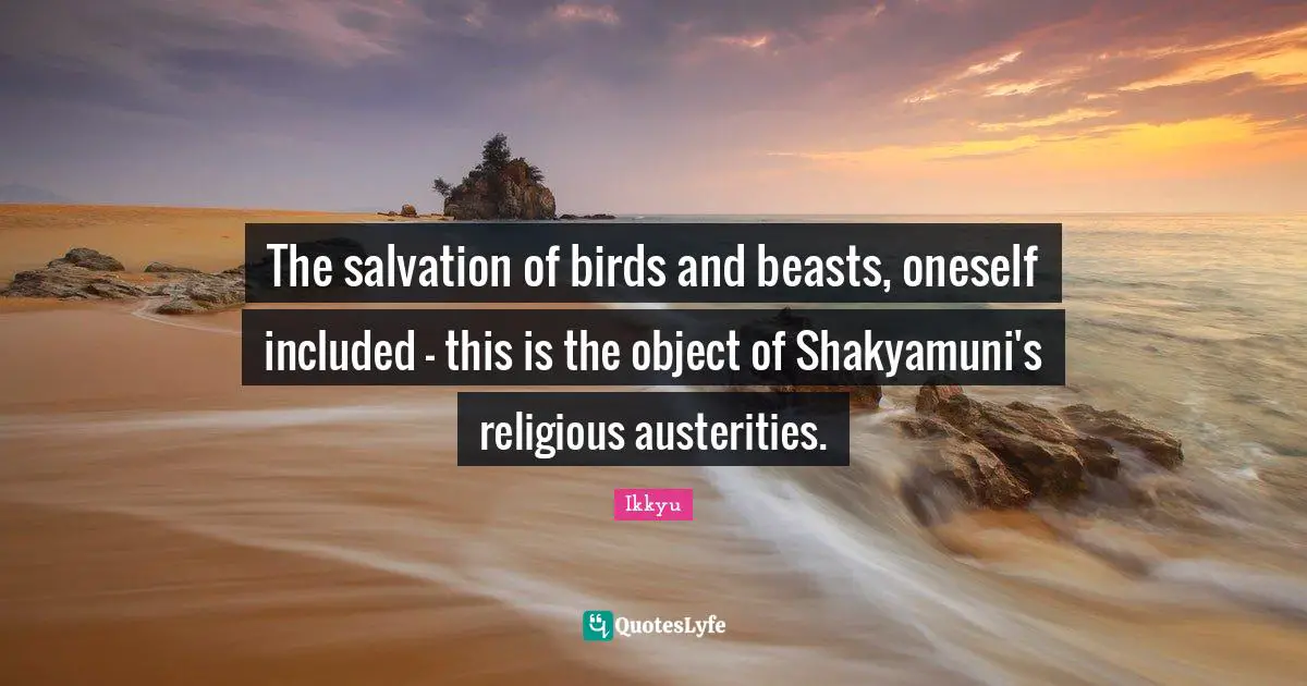 The salvation of birds and beasts, oneself included - this is the object of Shakyamuni's religious austerities.