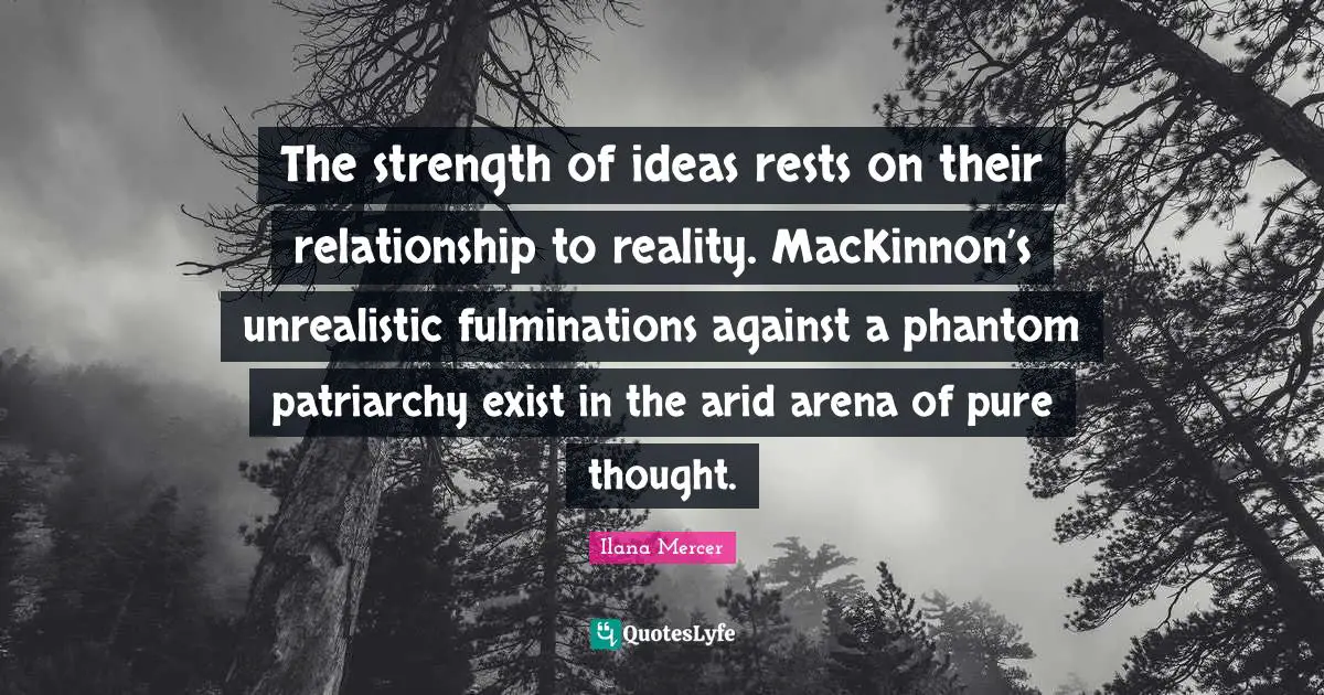 Ilana Mercer Quotes: "The strength of ideas rests on their relationship to reality. MacKinnon’s unrealistic fulminations against a phantom patriarchy exist in the arid arena of pure thought."