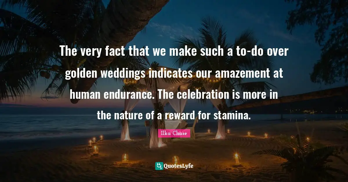 Celebration Quotes: "The very fact that we make such a to-do over golden weddings indicates our amazement at human endurance. The celebration is more in the nature of a reward for stamina."